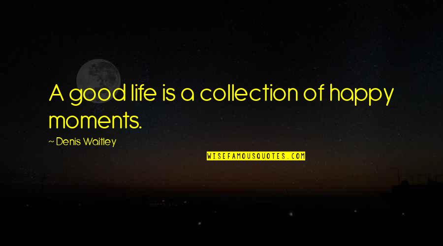 Life Good Moments Quotes By Denis Waitley: A good life is a collection of happy