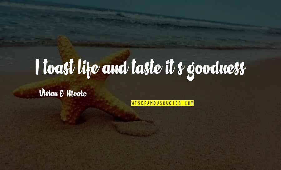 Life Goodness Quotes By Vivian E. Moore: I toast life and taste it's goodness Life Goodness Quotes By Vivian E. Moore: I toast life and taste it's goodness