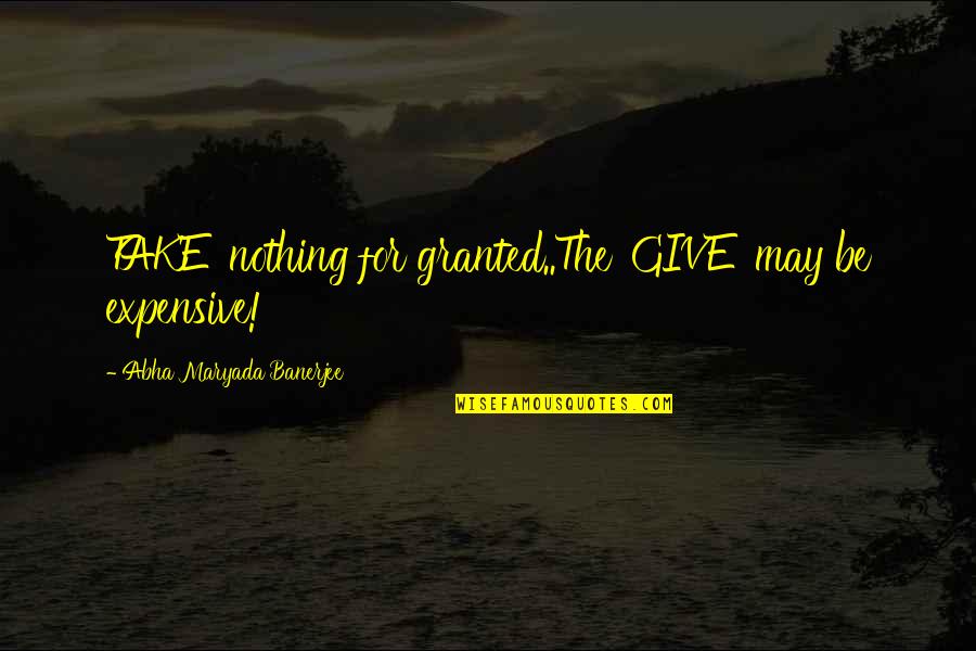 Life Granted Quotes By Abha Maryada Banerjee: TAKE' nothing for granted..The 'GIVE' may be expensive!