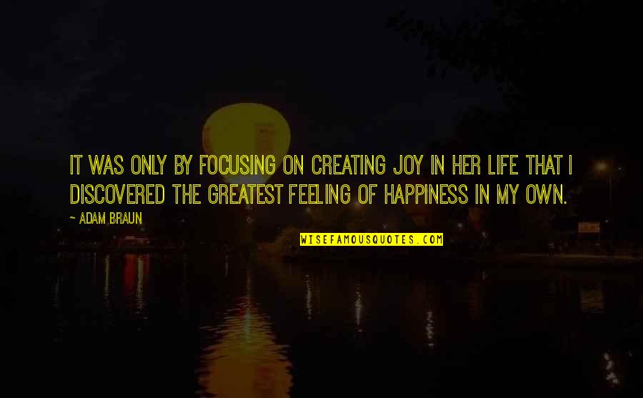 Life Greatest Lessons Quotes By Adam Braun: It was only by focusing on creating joy Life Greatest Lessons Quotes By Adam Braun: It was only by focusing on creating joy