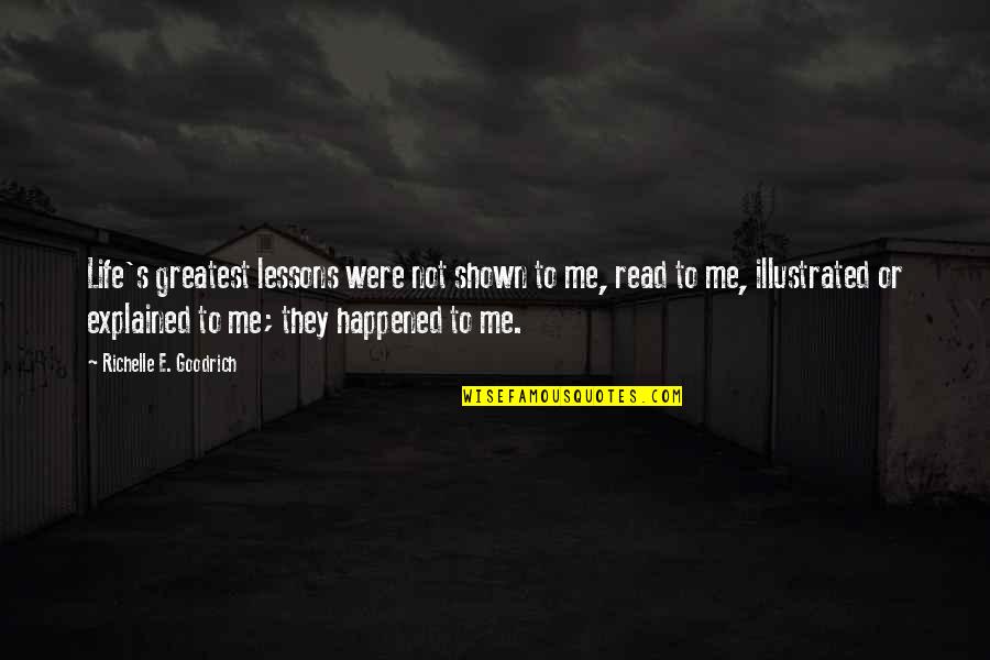 Life Greatest Lessons Quotes By Richelle E. Goodrich: Life's greatest lessons were not shown to me, Life Greatest Lessons Quotes By Richelle E. Goodrich: Life's greatest lessons were not shown to me,