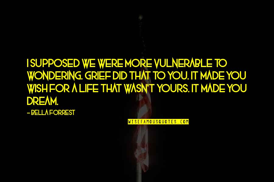 Life Grief Quotes By Bella Forrest: I supposed we were more vulnerable to wondering.