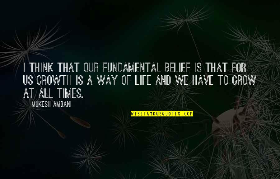 Life Grow Quotes By Mukesh Ambani: I think that our fundamental belief is that