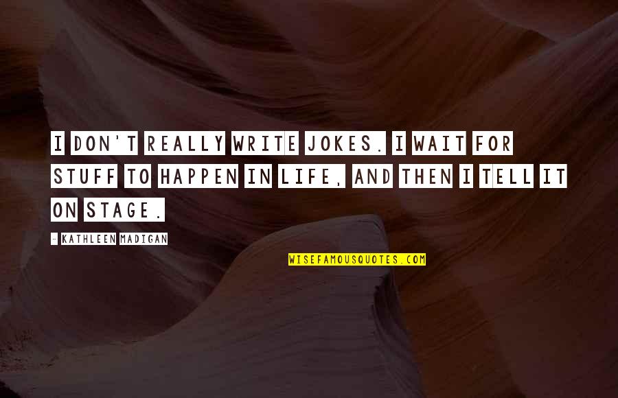 Life Happen Quotes By Kathleen Madigan: I don't really write jokes. I wait for