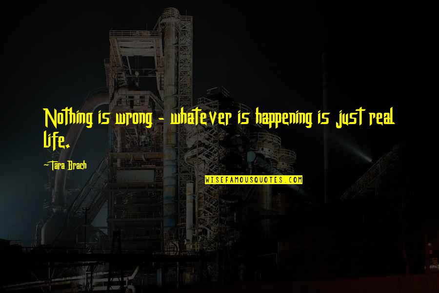 Life Happening Quotes By Tara Brach: Nothing is wrong - whatever is happening is