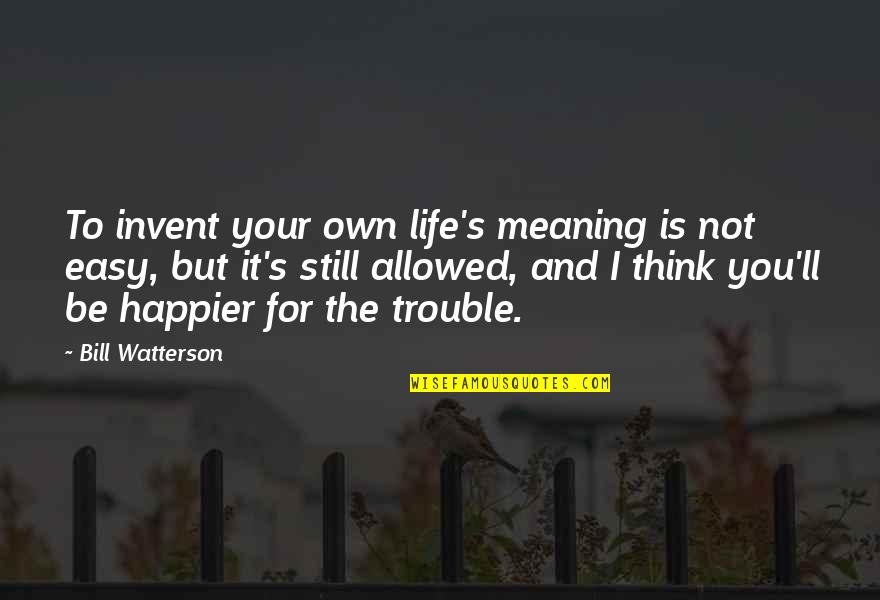 Life Happier Quotes By Bill Watterson: To invent your own life's meaning is not