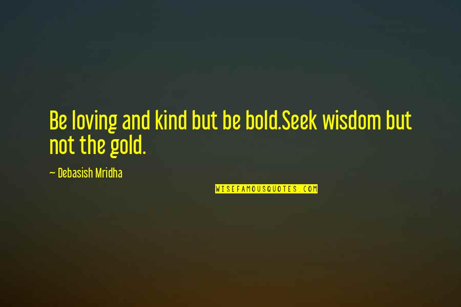 Life Happiness Quotes And Quotes By Debasish Mridha: Be loving and kind but be bold.Seek wisdom