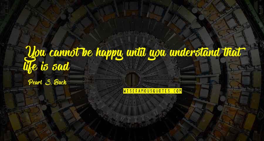 Life Happy And Sad Quotes By Pearl S. Buck: You cannot be happy until you understand that Life Happy And Sad Quotes By Pearl S. Buck: You cannot be happy until you understand that