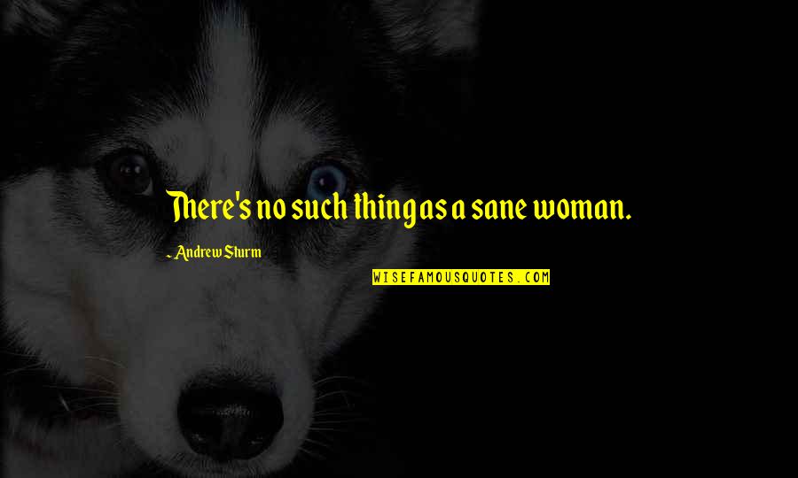 Life Humorous Quotes By Andrew Sturm: There's no such thing as a sane woman.