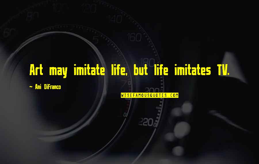 Life Imitates Art Quotes By Ani DiFranco: Art may imitate life, but life imitates TV. Life Imitates Art Quotes By Ani DiFranco: Art may imitate life, but life imitates TV.