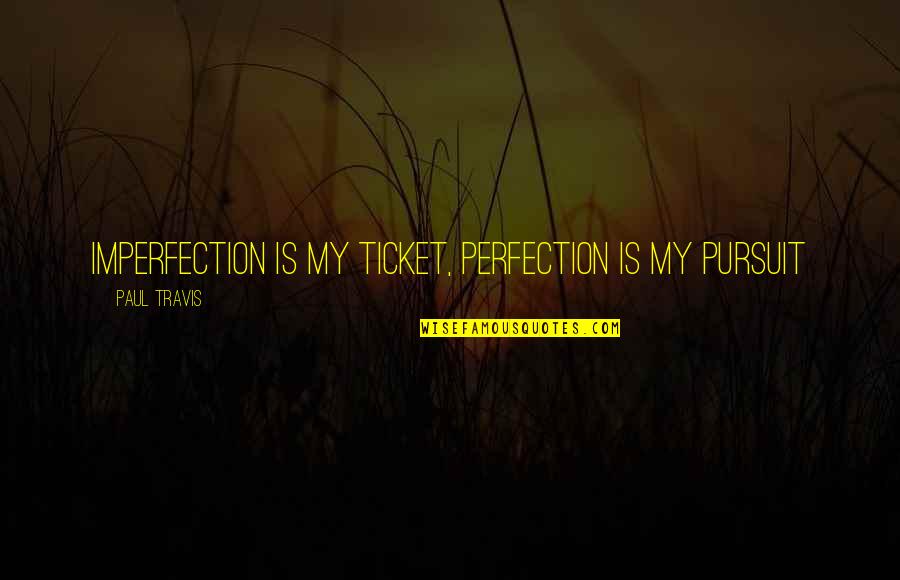 Life Imperfection Quotes By Paul Travis: Imperfection is my ticket, perfection is my pursuit Life Imperfection Quotes By Paul Travis: Imperfection is my ticket, perfection is my pursuit