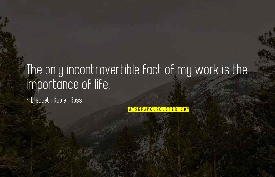 Life Importance Quotes By Elisabeth Kubler-Ross: The only incontrovertible fact of my work is