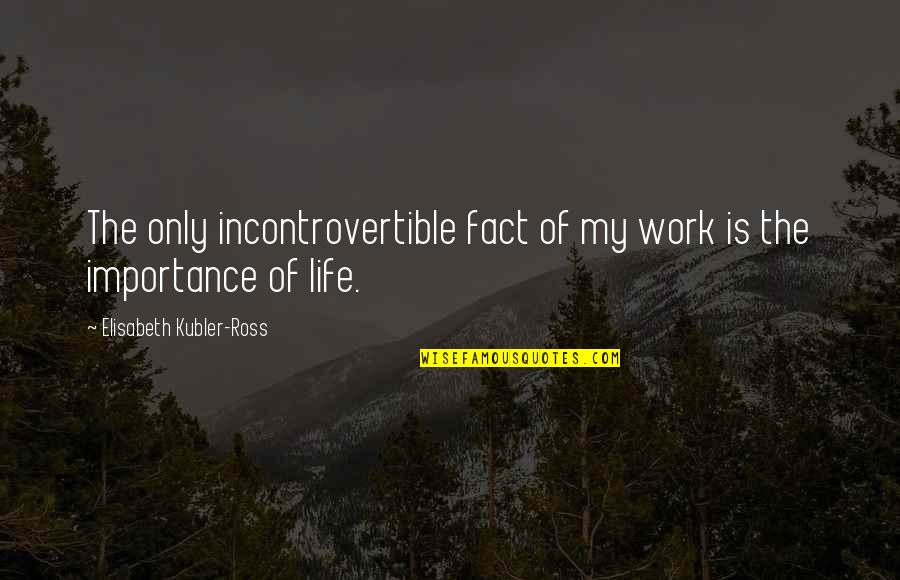 Life Importance Quotes By Elisabeth Kubler-Ross: The only incontrovertible fact of my work is Life Importance Quotes By Elisabeth Kubler-Ross: The only incontrovertible fact of my work is