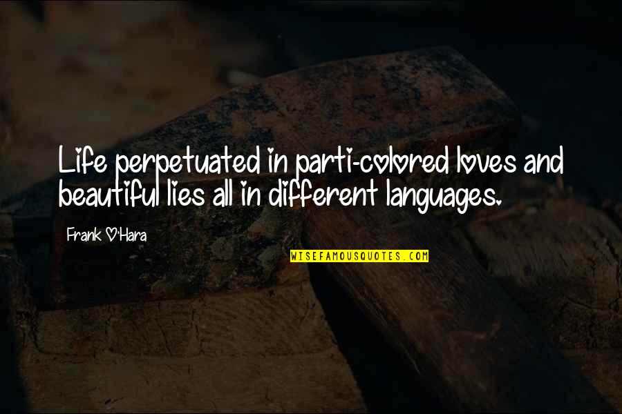 Life In Different Languages Quotes By Frank O'Hara: Life perpetuated in parti-colored loves and beautiful lies