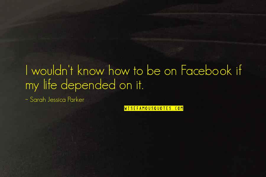 Life In Facebook Quotes By Sarah Jessica Parker: I wouldn't know how to be on Facebook Life In Facebook Quotes By Sarah Jessica Parker: I wouldn't know how to be on Facebook