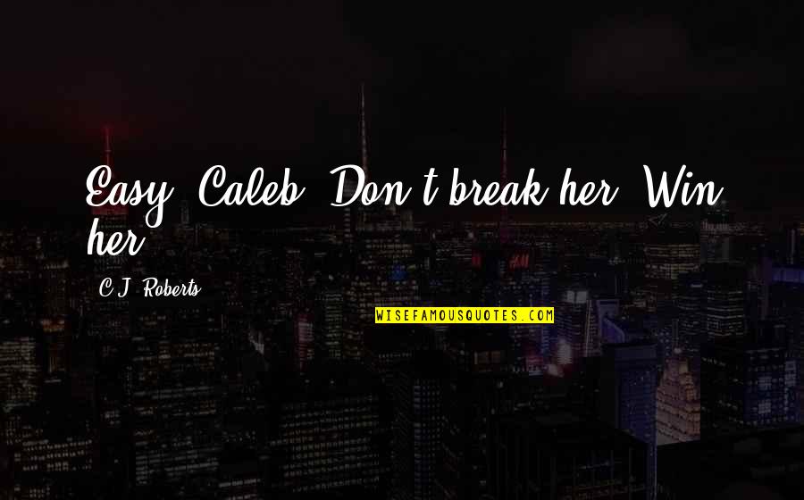 Life In Limbo Quotes By C.J. Roberts: Easy, Caleb. Don't break her. Win her. Life In Limbo Quotes By C.J. Roberts: Easy, Caleb. Don't break her. Win her.