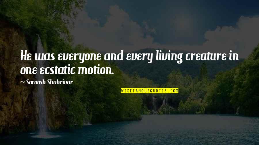 Life In Motion Quotes By Soroosh Shahrivar: He was everyone and every living creature in