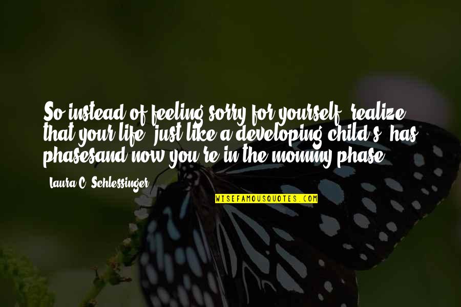 Life In Phases Quotes By Laura C. Schlessinger: So instead of feeling sorry for yourself, realize