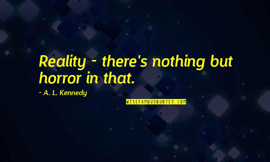 Life In Reality Quotes By A. L. Kennedy: Reality - there's nothing but horror in that.