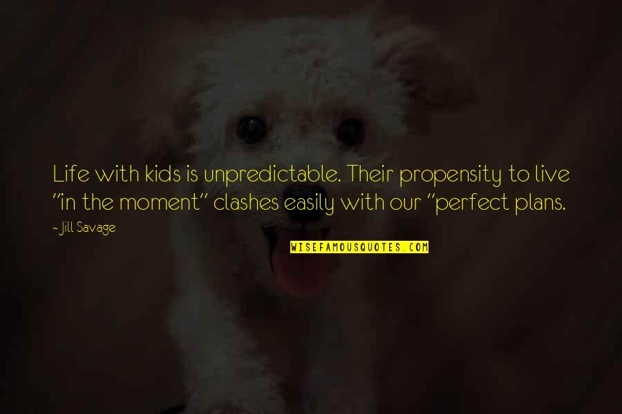Life In The Moment Quotes By Jill Savage: Life with kids is unpredictable. Their propensity to Life In The Moment Quotes By Jill Savage: Life with kids is unpredictable. Their propensity to