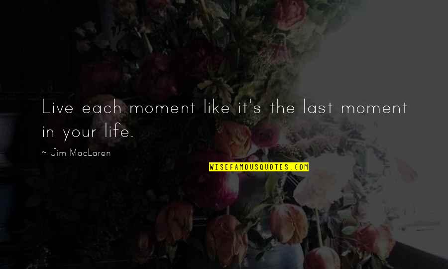 Life In The Moment Quotes By Jim MacLaren: Live each moment like it's the last moment