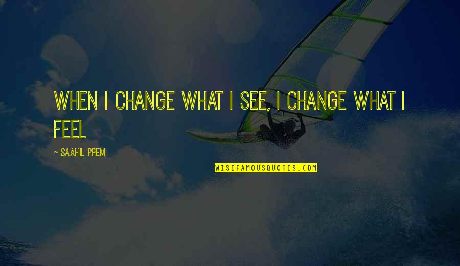 Life Inspirational Change Quotes By Saahil Prem: When i change what i see, i change