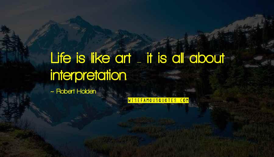 Life Interpretation Quotes By Robert Holden: Life is like art - it is all