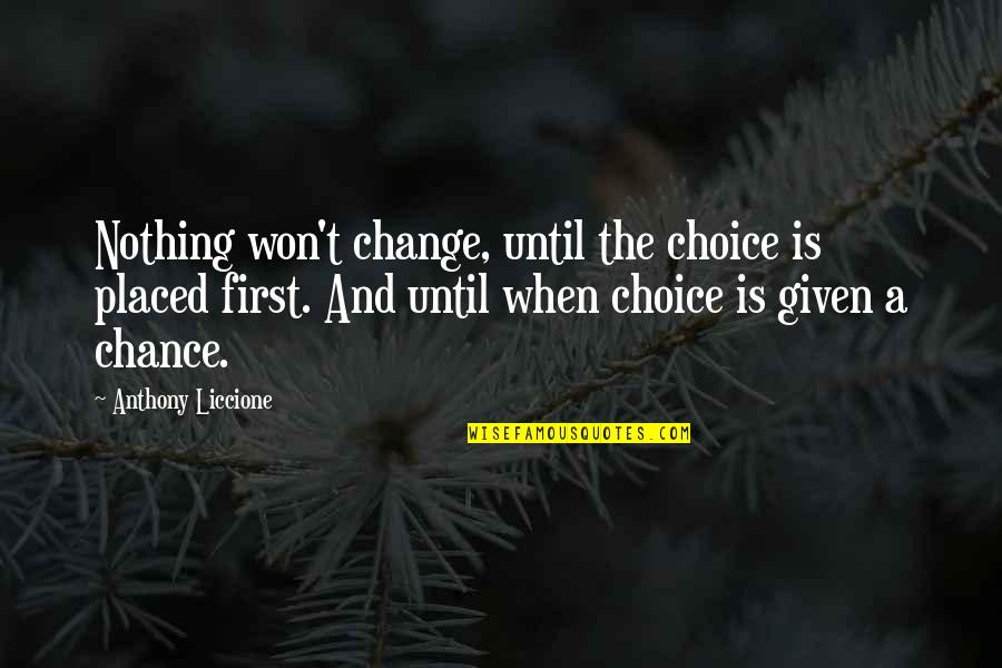 Life Is A Choice Quotes By Anthony Liccione: Nothing won't change, until the choice is placed Life Is A Choice Quotes By Anthony Liccione: Nothing won't change, until the choice is placed
