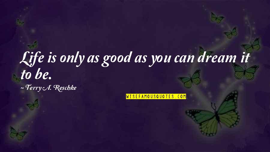 Life Is A Dream Quotes By Terry A. Reschke: Life is only as good as you can Life Is A Dream Quotes By Terry A. Reschke: Life is only as good as you can