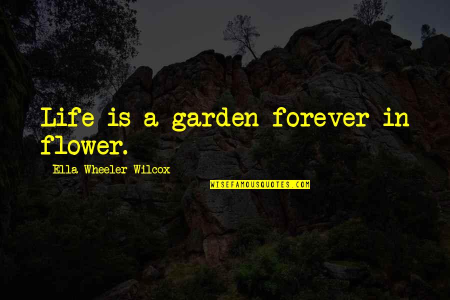 Life Is A Flower Quotes By Ella Wheeler Wilcox: Life is a garden forever in flower. Life Is A Flower Quotes By Ella Wheeler Wilcox: Life is a garden forever in flower.