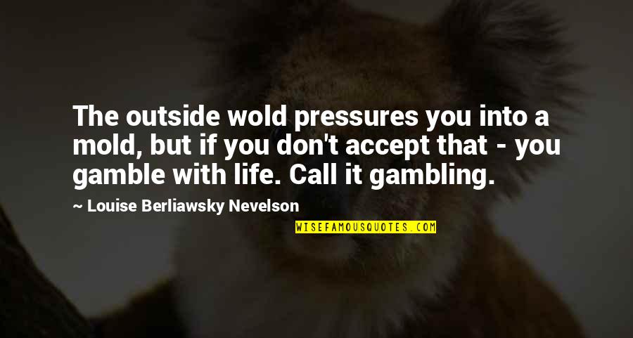 Life Is A Gambling Quotes By Louise Berliawsky Nevelson: The outside wold pressures you into a mold, Life Is A Gambling Quotes By Louise Berliawsky Nevelson: The outside wold pressures you into a mold,