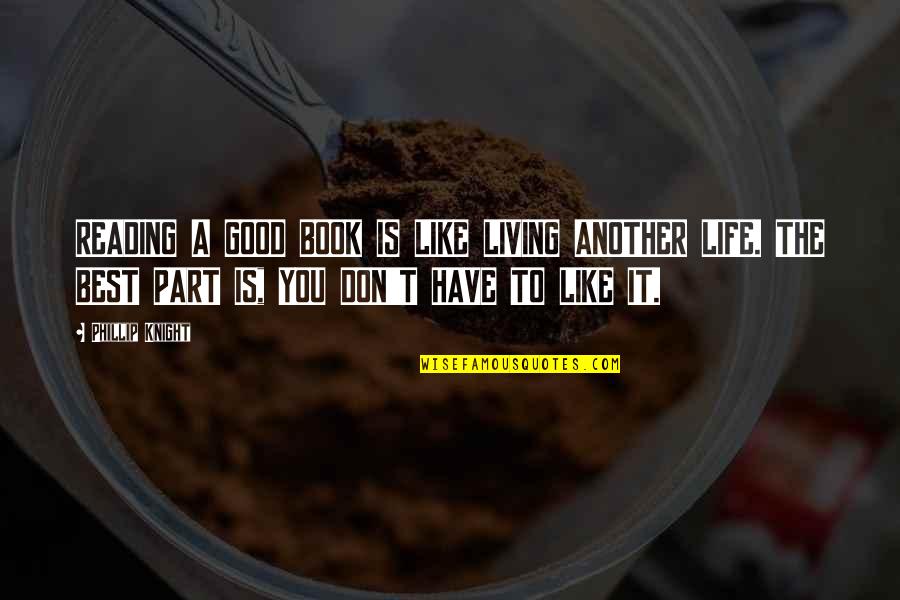 Life Is A Good Book Quotes By Phillip Knight: READING A GOOD BOOK IS LIKE LIVING ANOTHER