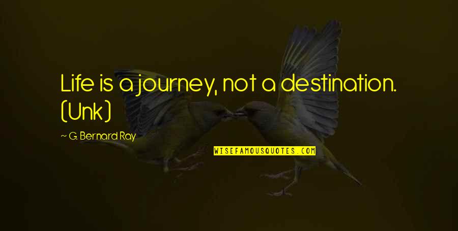 Life Is A Journey Not A Destination Quotes By G. Bernard Ray: Life is a journey, not a destination. (Unk)