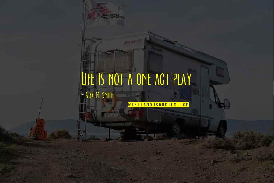 Life Is A Play Quotes By Alex M. Smith: Life is not a one act play