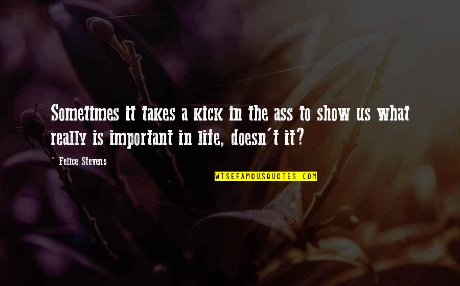 Life Is A Show Quotes By Felice Stevens: Sometimes it takes a kick in the ass Life Is A Show Quotes By Felice Stevens: Sometimes it takes a kick in the ass