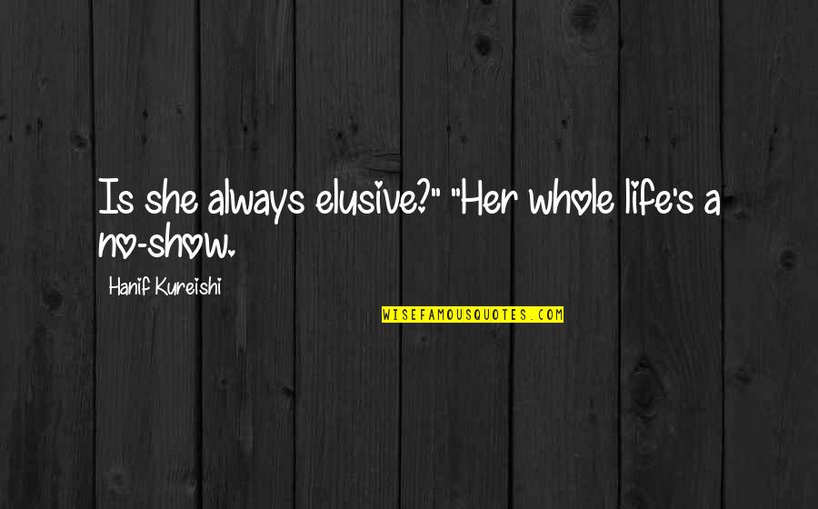 Life Is A Show Quotes By Hanif Kureishi: Is she always elusive?" "Her whole life's a Life Is A Show Quotes By Hanif Kureishi: Is she always elusive?" "Her whole life's a
