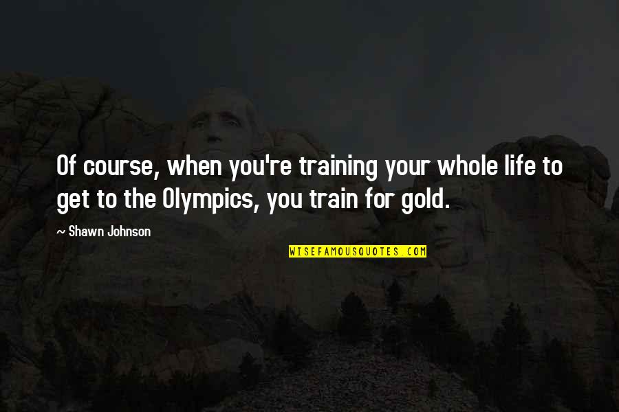 Life Is A Train Quotes By Shawn Johnson: Of course, when you're training your whole life