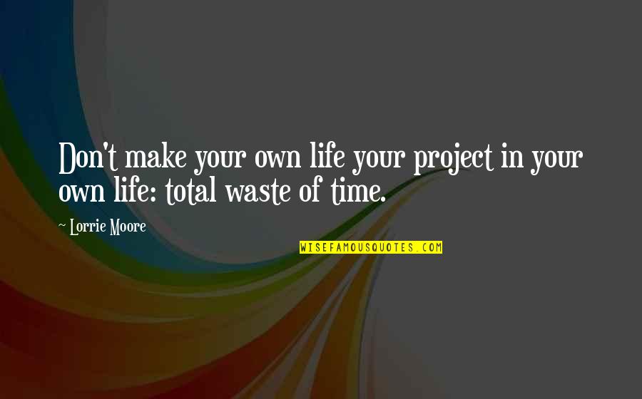 Life Is A Waste Of Time Quotes By Lorrie Moore: Don't make your own life your project in