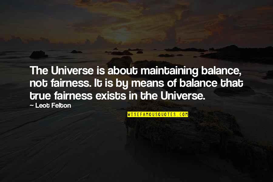 Life Is About Balance Quotes By Leot Felton: The Universe is about maintaining balance, not fairness. Life Is About Balance Quotes By Leot Felton: The Universe is about maintaining balance, not fairness.