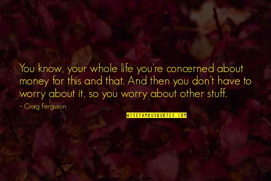 Life Is About Money Quotes By Craig Ferguson: You know, your whole life you're concerned about Life Is About Money Quotes By Craig Ferguson: You know, your whole life you're concerned about