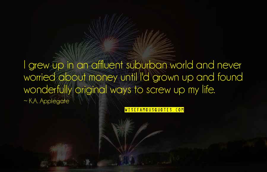 Life Is About Money Quotes By K.A. Applegate: I grew up in an affluent suburban world Life Is About Money Quotes By K.A. Applegate: I grew up in an affluent suburban world