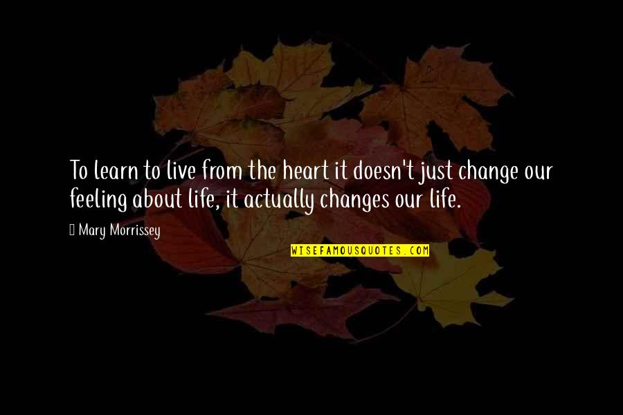 Life Is All About Changes Quotes By Mary Morrissey: To learn to live from the heart it