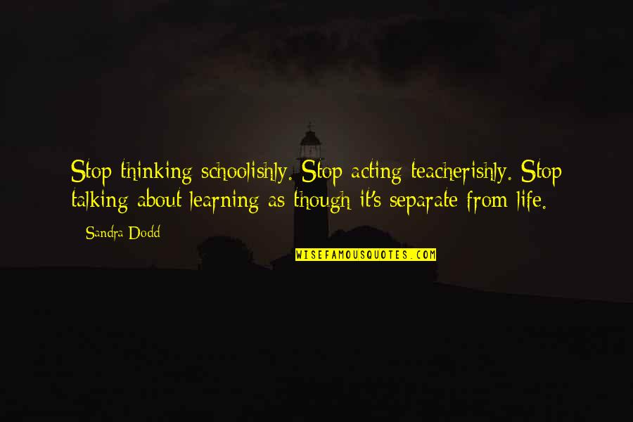 Life Is All About Learning Quotes By Sandra Dodd: Stop thinking schoolishly. Stop acting teacherishly. Stop talking