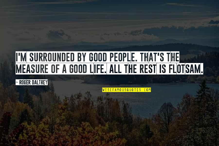 Life Is All Good Quotes By Roger Daltrey: I'm surrounded by good people. That's the measure Life Is All Good Quotes By Roger Daltrey: I'm surrounded by good people. That's the measure