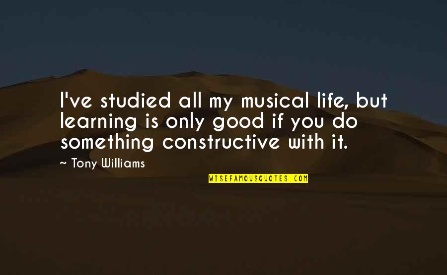 Life Is All Good Quotes By Tony Williams: I've studied all my musical life, but learning Life Is All Good Quotes By Tony Williams: I've studied all my musical life, but learning