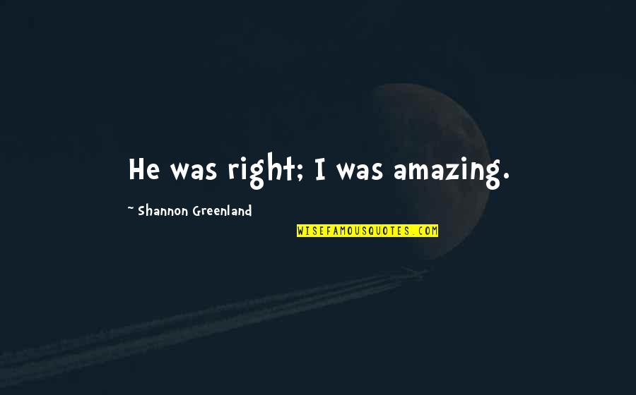 Life Is Amazing With You Quotes By Shannon Greenland: He was right; I was amazing. Life Is Amazing With You Quotes By Shannon Greenland: He was right; I was amazing.