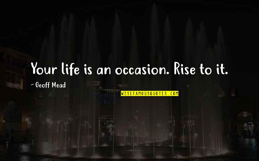 Life Is An Occasion Rise To It Quotes By Geoff Mead: Your life is an occasion. Rise to it. Life Is An Occasion Rise To It Quotes By Geoff Mead: Your life is an occasion. Rise to it.