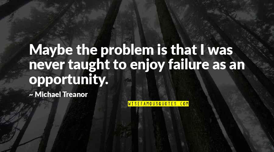 Life Is An Opportunity Quotes By Michael Treanor: Maybe the problem is that I was never