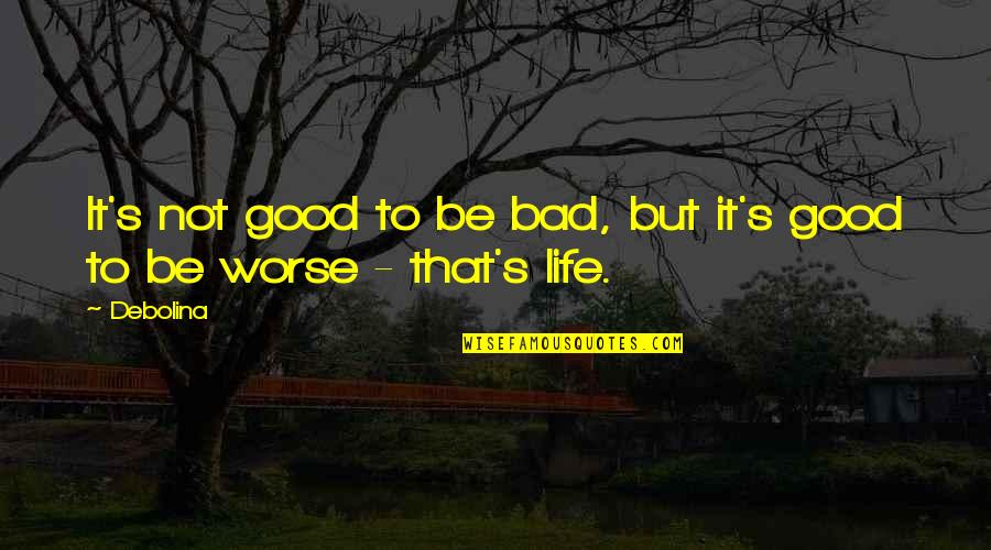Life Is Bad But Good Quotes By Debolina: It's not good to be bad, but it's