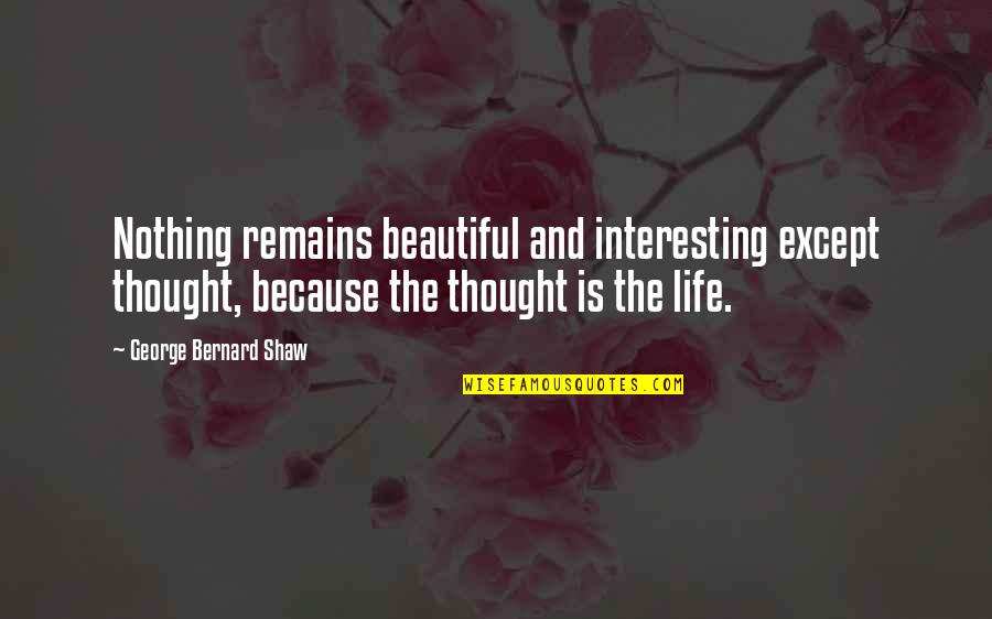 Life Is Beautiful Because Quotes By George Bernard Shaw: Nothing remains beautiful and interesting except thought, because Life Is Beautiful Because Quotes By George Bernard Shaw: Nothing remains beautiful and interesting except thought, because